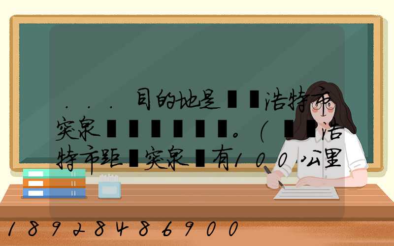 ...目的地是烏蘭浩特市突泉縣。(烏蘭浩特市距離突泉縣有100公里)剛...